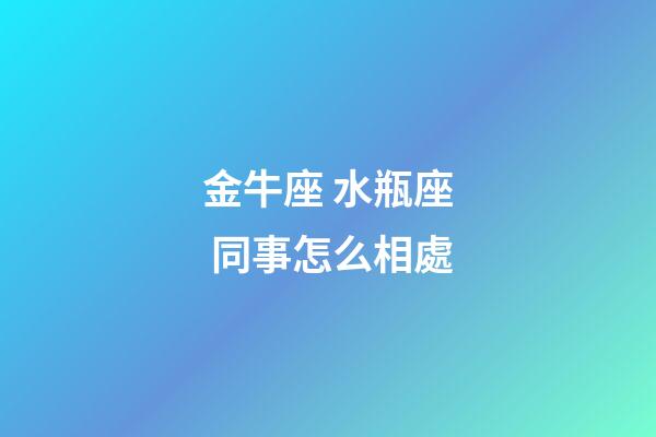 金牛座 水瓶座 同事怎么相處-第1張-星座運勢-玄機派